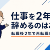 仕事を2年で辞めるのはあり？｜転職後2年で再転職した実情